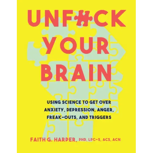 Unfuck Your Brain: Using Science to Get Over Anxiety, Depression, Anger, Freak-Outs, and Triggers